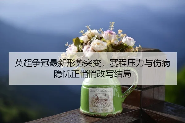 英超争冠最新形势突变，赛程压力与伤病隐忧正悄悄改写结局