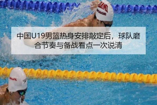 中国U19男篮热身安排敲定后，球队磨合节奏与备战看点一次说清